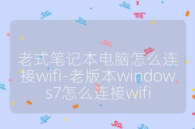 老式筆記本電腦怎么連接wifi-老版本windows7怎么連接wifi