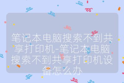 筆記本電腦搜索不到共享打印機-筆記本電腦搜索不到共享打印機設備怎么辦