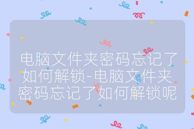 電腦文件夾密碼忘記了如何解鎖-電腦文件夾密碼忘記了如何解鎖呢