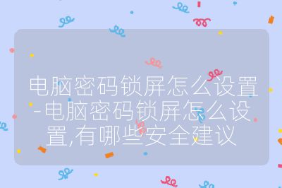 電腦密碼鎖屏怎么設置-電腦密碼鎖屏怎么設置,有哪些安全建議