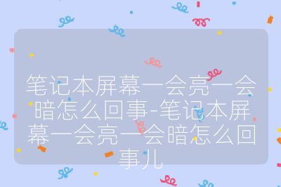 筆記本屏幕一會亮一會暗怎么回事-筆記本屏幕一會亮一會暗怎么回事兒