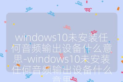 windows10未安裝任何音頻輸出設(shè)備什么意思-windows10未安裝任何音頻輸出設(shè)備什么意思