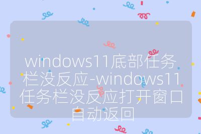 windows11底部任務欄沒反應-windows11任務欄沒反應打開窗口自動返回