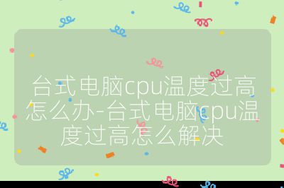 臺式電腦cpu溫度過高怎么辦-臺式電腦cpu溫度過高怎么解決