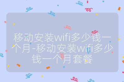 移動安裝wifi多少錢一個月-移動安裝wifi多少錢一個月套餐
