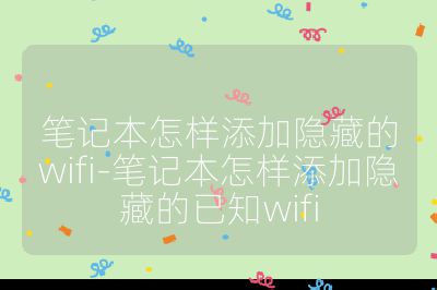 筆記本怎樣添加隱藏的wifi-筆記本怎樣添加隱藏的已知wifi