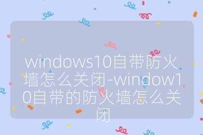windows10自帶防火墻怎么關閉-window10自帶的防火墻怎么關閉