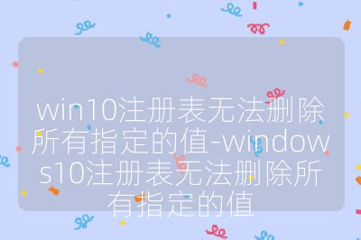 win10注冊表無法刪除所有指定的值-windows10注冊表無法刪除所有指定的值