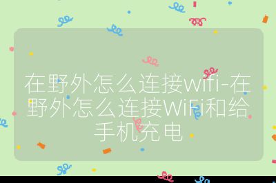 在野外怎么連接wifi-在野外怎么連接WiFi和給手機充電