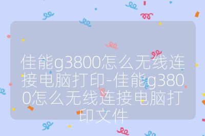 佳能g3800怎么無線連接電腦打印-佳能g3800怎么無線連接電腦打印文件