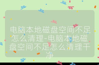 電腦本地磁盤空間不足怎么清理-電腦本地磁盤空間不足怎么清理干凈