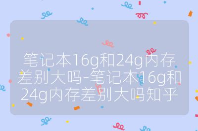 筆記本16g和24g內存差別大嗎-筆記本16g和24g內存差別大嗎知乎