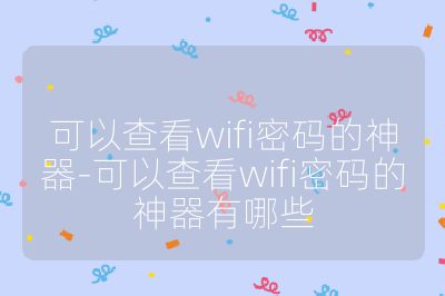 可以查看wifi密碼的神器-可以查看wifi密碼的神器有哪些