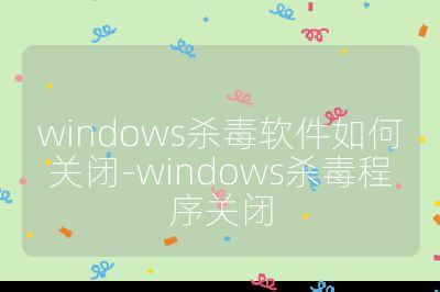 windows殺毒軟件如何關(guān)閉-windows殺毒程序關(guān)閉