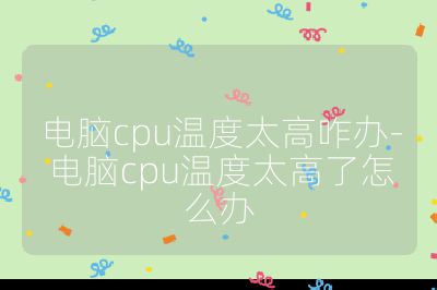 電腦cpu溫度太高咋辦-電腦cpu溫度太高了怎么辦