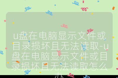 u盤在電腦顯示文件或目錄損壞且無法讀取-u盤在電腦顯示文件或目錄損壞且無法讀取怎么辦