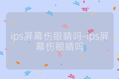 ips屏幕傷眼睛嗎-ips屏幕傷眼睛嗎