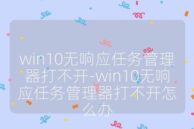 win10無響應(yīng)任務(wù)管理器打不開-win10無響應(yīng)任務(wù)管理器打不開怎么辦
