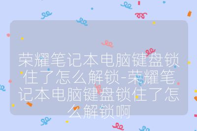 榮耀筆記本電腦鍵盤鎖住了怎么解鎖-榮耀筆記本電腦鍵盤鎖住了怎么解鎖啊