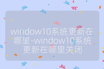 window10系統(tǒng)更新在哪里-window10系統(tǒng)更新在哪里關(guān)閉