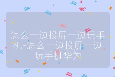 怎么一邊投屏一邊玩手機-怎么一邊投屏一邊玩手機華為