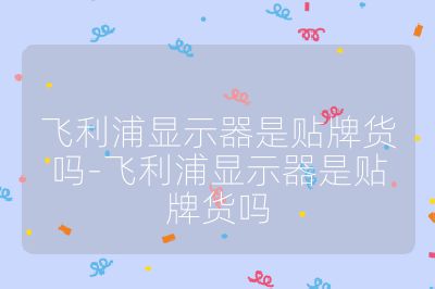 飛利浦顯示器是貼牌貨嗎-飛利浦顯示器是貼牌貨嗎