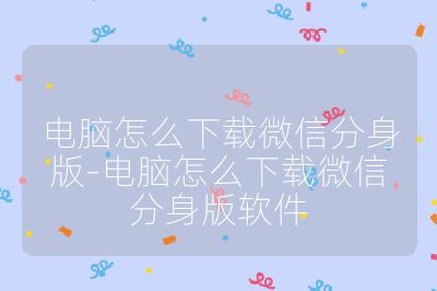 電腦怎么下載微信分身版-電腦怎么下載微信分身版軟件