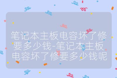 筆記本主板電容壞了修要多少錢-筆記本主板電容壞了修要多少錢呢