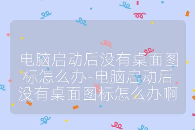 電腦啟動(dòng)后沒(méi)有桌面圖標(biāo)怎么辦-電腦啟動(dòng)后沒(méi)有桌面圖標(biāo)怎么辦啊