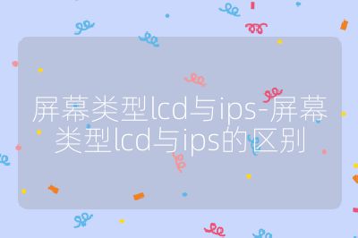 屏幕類型lcd與ips-屏幕類型lcd與ips的區別