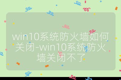 win10系統(tǒng)防火墻如何關(guān)閉-win10系統(tǒng)防火墻關(guān)閉不了