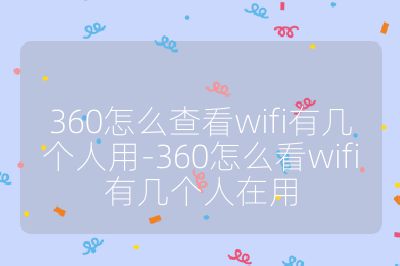 360怎么查看wifi有幾個人用-360怎么看wifi有幾個人在用