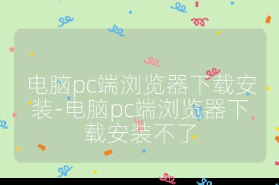 電腦pc端瀏覽器下載安裝-電腦pc端瀏覽器下載安裝不了