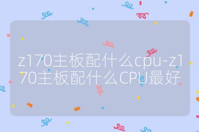 z170主板配什么cpu-z170主板配什么CPU最好