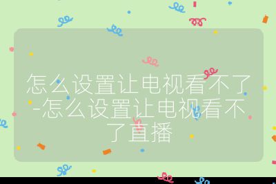 怎么設置讓電視看不了-怎么設置讓電視看不了直播