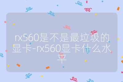 rx560是不是最垃圾的顯卡-rx560顯卡什么水平