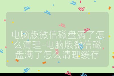 電腦版微信磁盤滿了怎么清理-電腦版微信磁盤滿了怎么清理緩存