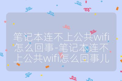 筆記本連不上公共wifi怎么回事-筆記本連不上公共wifi怎么回事兒