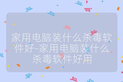 家用電腦裝什么殺毒軟件好-家用電腦裝什么殺毒軟件好用