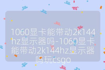 1060顯卡能帶動2k144hz顯示器嗎-1060顯卡能帶動2k144hz顯示器嗎玩csgo
