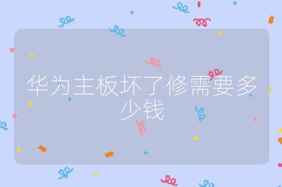 華為主板壞了修需要多少錢