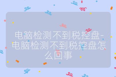 電腦檢測不到稅控盤-電腦檢測不到稅控盤怎么回事