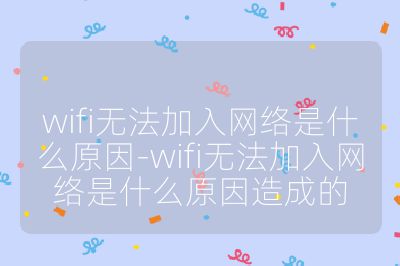 wifi無法加入網絡是什么原因-wifi無法加入網絡是什么原因造成的