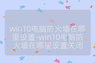 win10電腦防火墻在哪里設置-win10電腦防火墻在哪里設置關閉