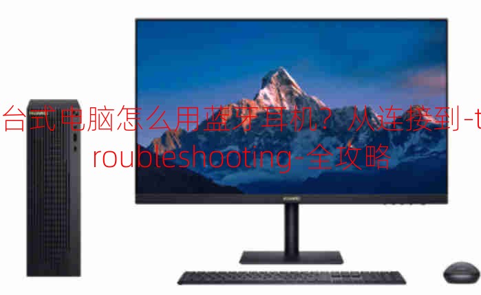 臺式電腦怎么用藍牙耳機？從連接到-troubleshooting-全攻略