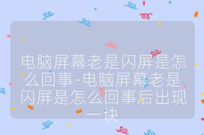 電腦屏幕老是閃屏是怎么回事-電腦屏幕老是閃屏是怎么回事后出現一塊