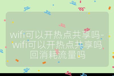 wifi可以開熱點共享嗎-wifi可以開熱點共享嗎回消耗流量嗎