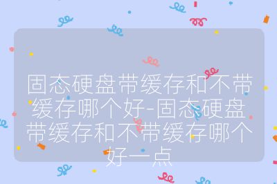 固態硬盤帶緩存和不帶緩存哪個好-固態硬盤帶緩存和不帶緩存哪個好一點