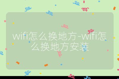 wifi怎么換地方-wifi怎么換地方安裝