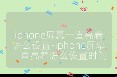 iphone屏幕一直亮著怎么設(shè)置-iphone屏幕一直亮著怎么設(shè)置時(shí)間